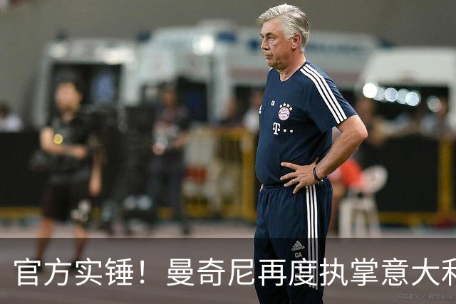 官方实锤！曼奇尼再度执掌意大利队，拉涅利担任国家队技术总监！