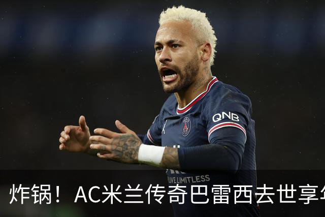炸锅！AC米兰传奇巴雷西去世享年66岁，整个红黑军团在哭泣！